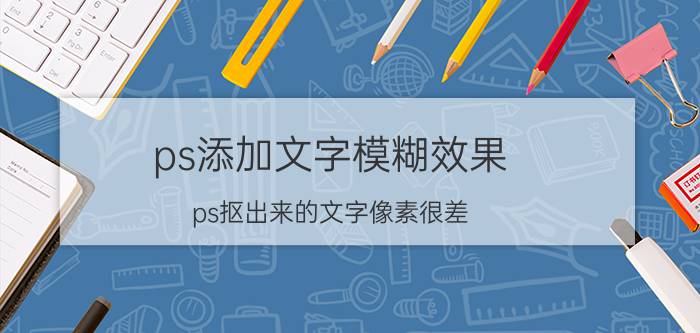 ps添加文字模糊效果 ps抠出来的文字像素很差？